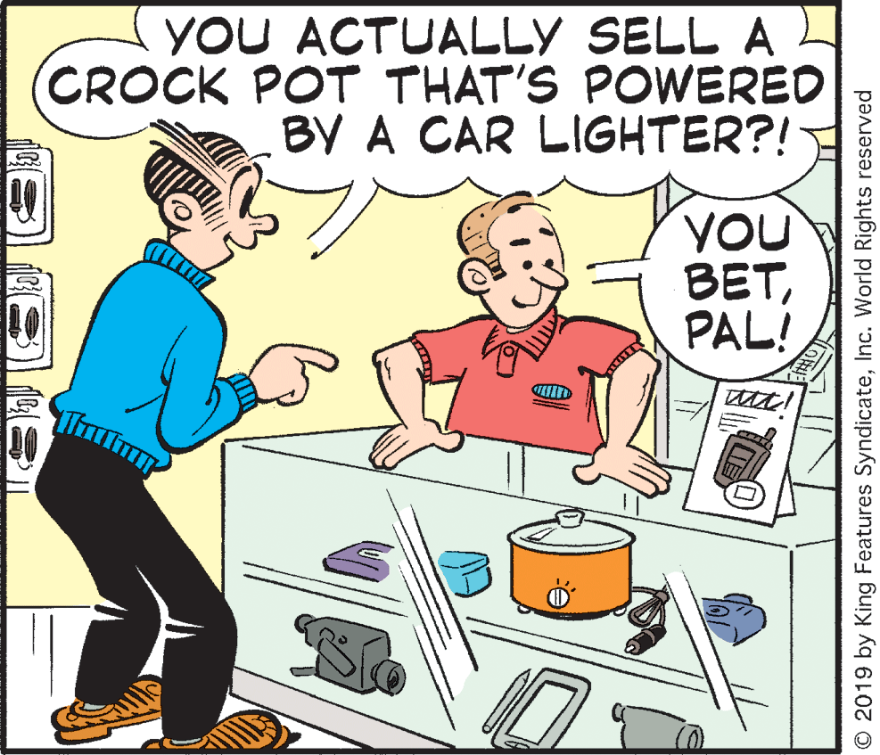 Happy OCR: YOU ACTUALLY SELL A CROCK POT THAT'S POWERED BY A CAR LIGHTER?! YOU BETPAL! EKITE © 2019 by King Features SyndicateInc. World Rights reserved YOU ACTUALLY SELL A CROCK POT THAT'S POWERED BY A CAR LIGHTER?! YOU BETPAL! EKITE © 2019 by King Features SyndicateInc. World Rights reserved