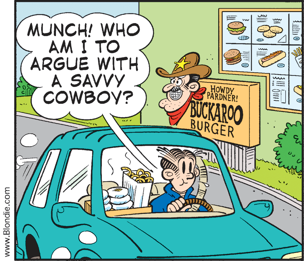 Comics OCR: MUNCH! WHO AM I TO ARGUE WITH A SAVVY COWBOV? HOWDY PARDNER! BUCKAROO BURGER www.Blondie.com 0 ? MUNCH! WHO AM I TO ARGUE WITH A SAVVY COWBOV? HOWDY PARDNER! BUCKAROO BURGER www.Blondie.com 0 ?