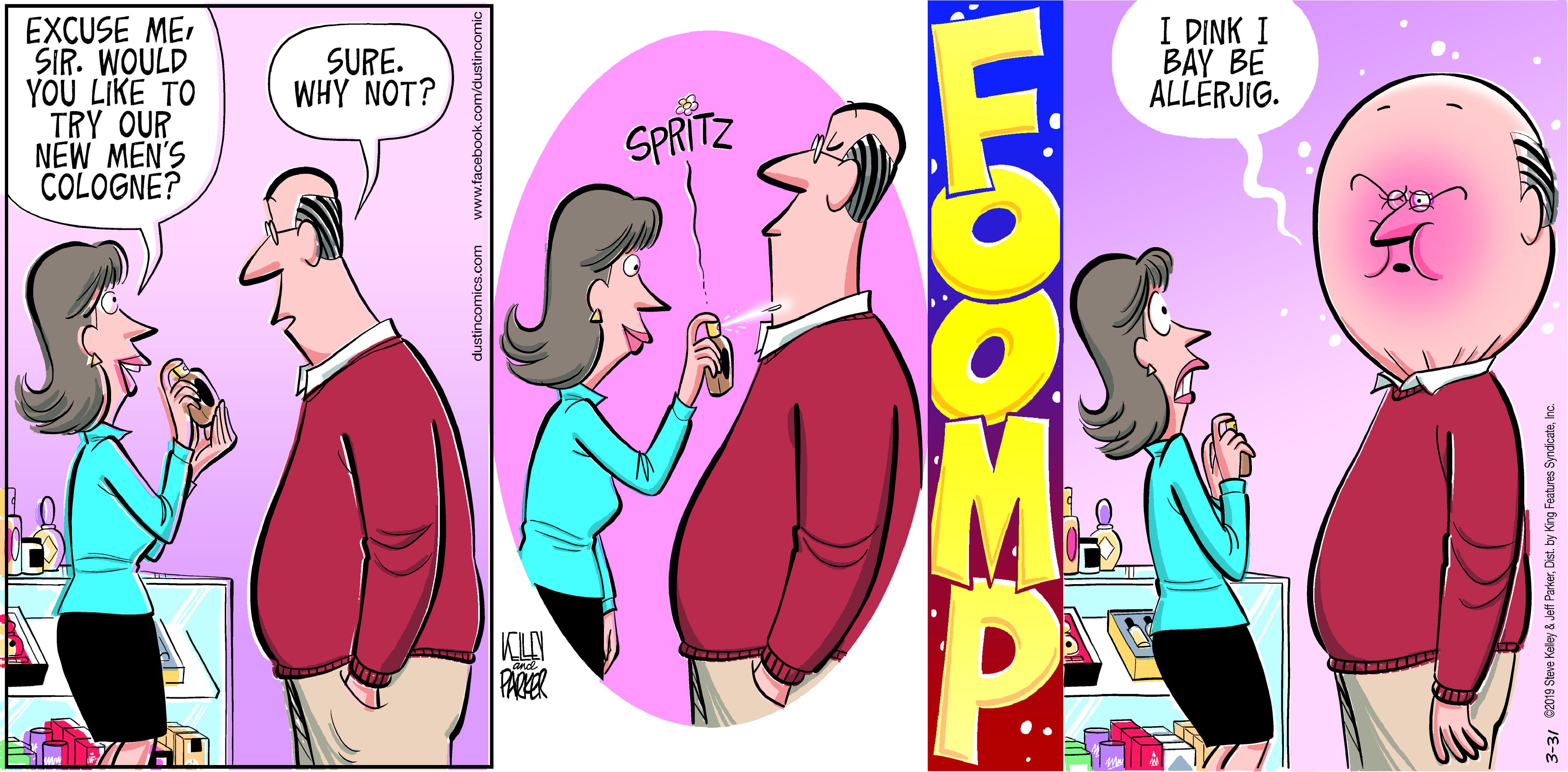 Waist OCR: EXCUSE ME SIR. WOULD YOU LIKE TO TRY OUR NEW MEN'S COLOGNE? I DINK I BAY BE ALLERJIG. SURE. WHY NOT? SPRITZ PA PARER lustincomics.com www.facebo 3-3/ 019 Sleve Keley & Jeft Parkerhc. EXCUSE ME SIR. WOULD YOU LIKE TO TRY OUR NEW MEN'S COLOGNE? I DINK I BAY BE ALLERJIG. SURE. WHY NOT? SPRITZ PA PARER lustincomics.com www.facebo 3-3/ 019 Sleve Keley & Jeft ParkerCet. by King Features Synd cale