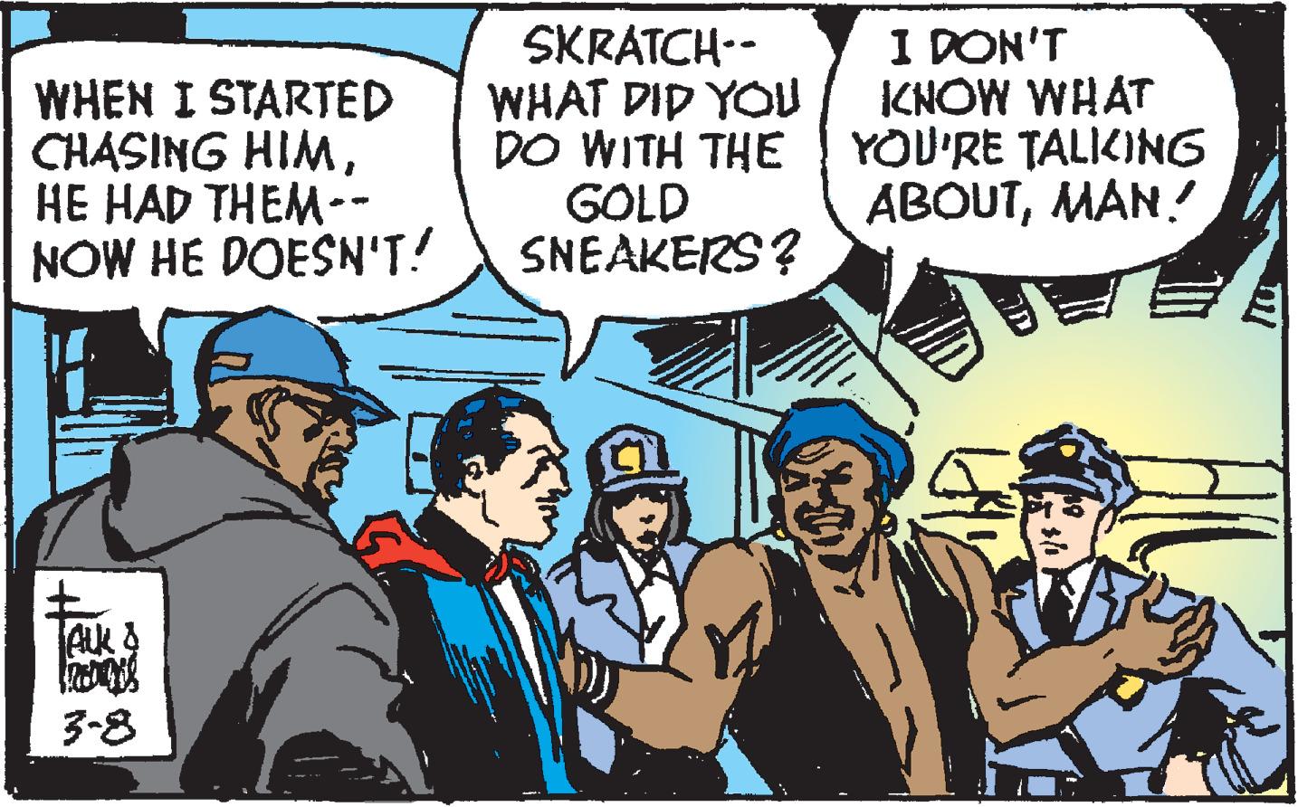 Comic book OCR: WHEN I STARTED CHASING HIM?? ??D THEM-- NOW HE DOESN'T! SKRATCH-- WHAT DID YOU DO WITH THE GOLD SNEAKERS? I DON'T ICNOW WHAT YOU'RE TALIKING ABOUTMAN! AUk & 3-8 WHEN I STARTED CHASING HIM?? ??D THEM-- NOW HE DOESN'T! SKRATCH-- WHAT DID YOU DO WITH THE GOLD SNEAKERS? I DON'T ICNOW WHAT YOU'RE TALIKING ABOUTMAN! AUk & 3-8