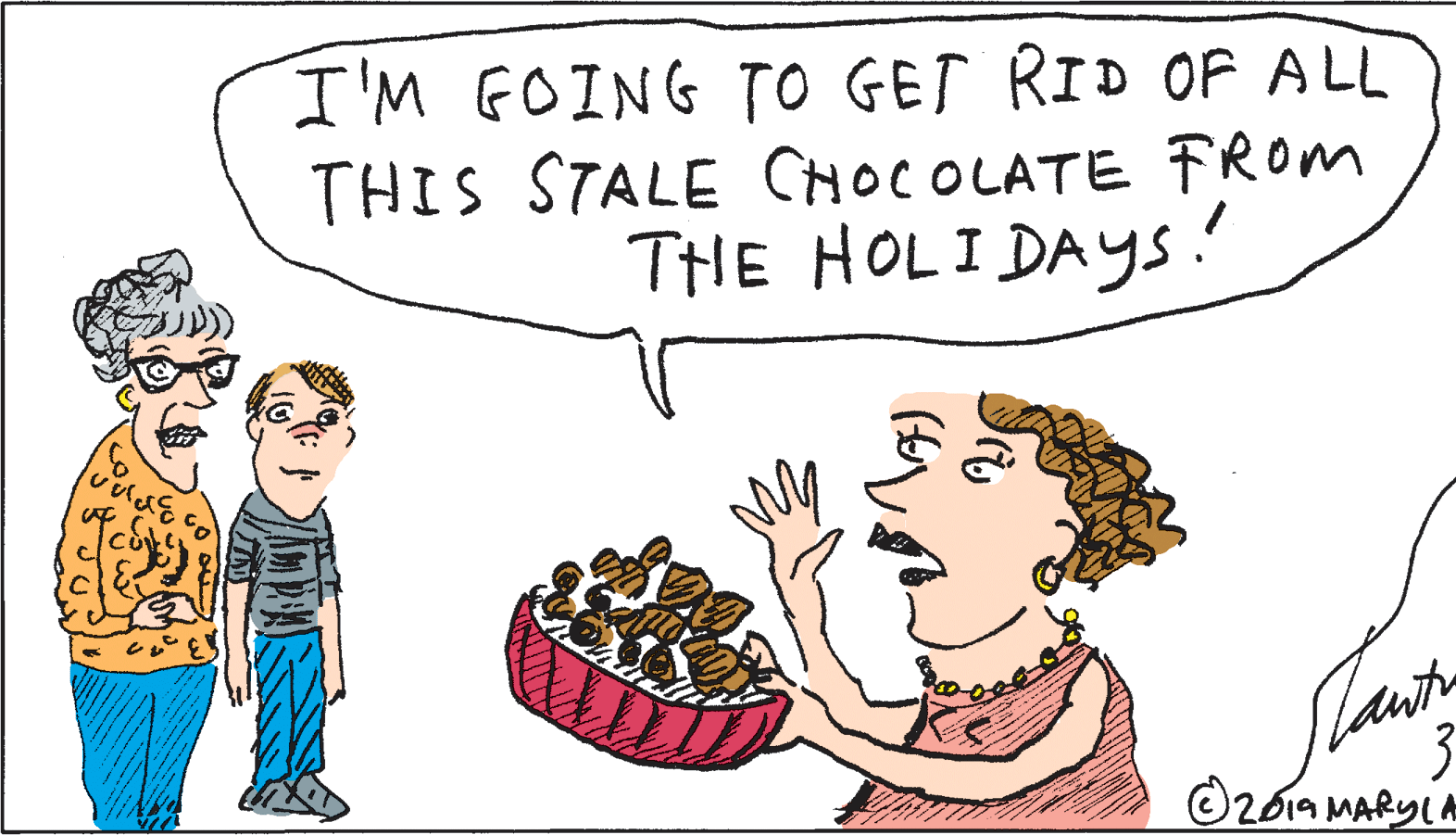 Drawing OCR: I'M GOING TO GET RID OF ALL THIS STALE CHOCOLATE FROM THE HOLI DAYS .! O2614 MARYLA I'M GOING TO GET RID OF ALL THIS STALE CHOCOLATE FROM THE HOLI DAYS .! O2614 MARYLA