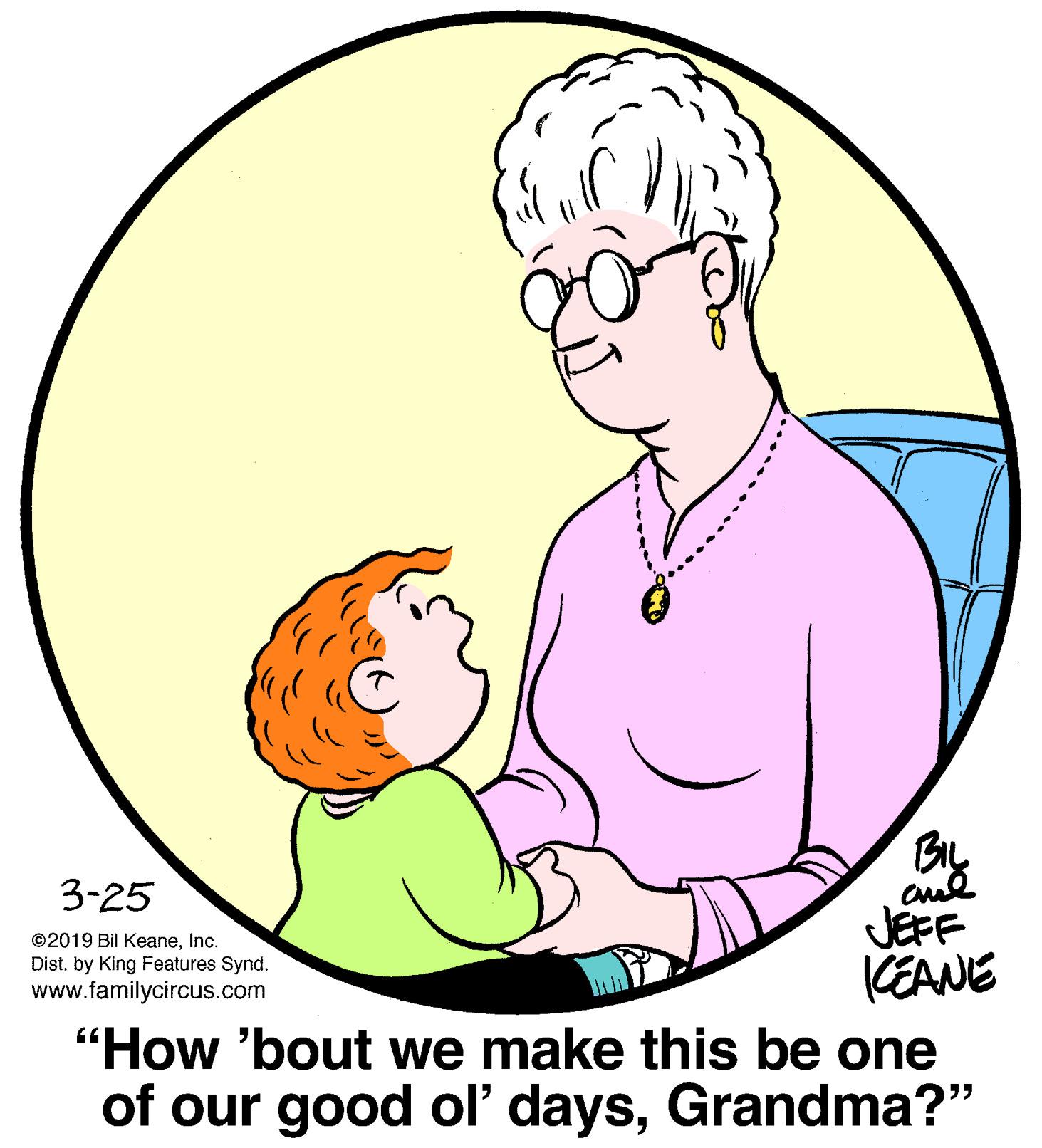 Sleeve OCR: 3-25 JEFF CEANE "How 'bout we make this be one of our good ol' daysGrandma?" ©2019 Bil KeaneInc. Dist. by King Features Synd. www.familycircus.com 3-25 JEFF CEANE "How 'bout we make this be one of our good ol' daysGrandma?" ©2019 Bil KeaneInc. Dist. by King Features Synd. www.familycircus.com