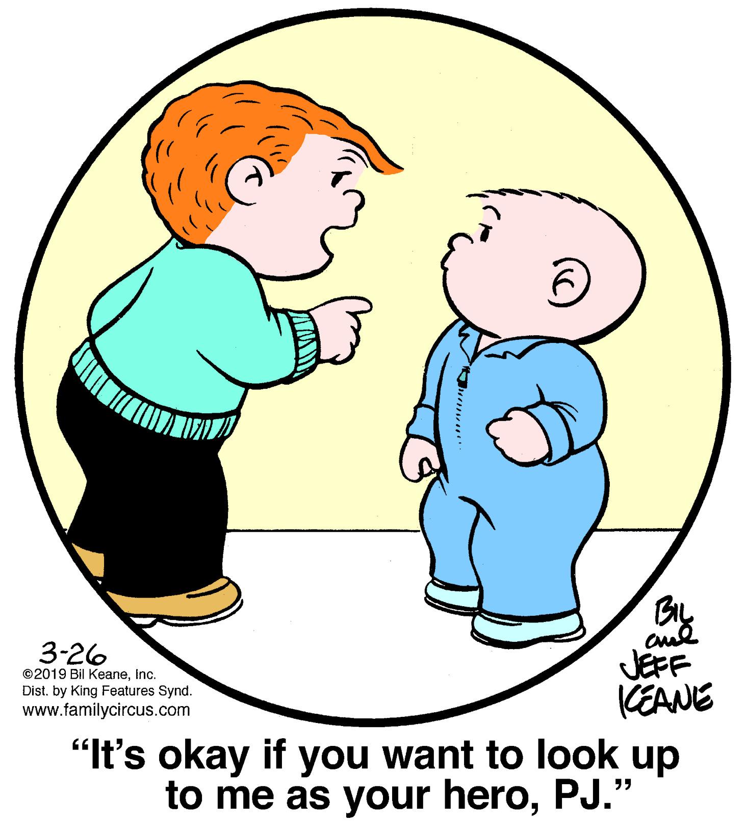 Smile OCR: By JEFF KEANE 3-26 ©2019 Bil Keaneinc. Dist. by King Features Synd. www.familycircus.com "It's okay if you want to look up to me as your heroPJ." By JEFF KEANE 3-26 ©2019 Bil Keaneinc. Dist. by King Features Synd. www.familycircus.com "It's okay if you want to look up to me as your hero