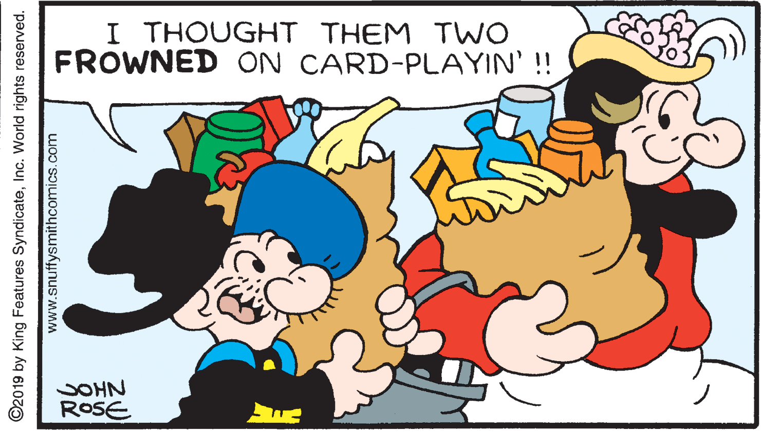 Interaction OCR: I THOUGHT THEM TWO FROWNED ON CARD-PLAYIN' !! SOHN ROSE ©2019 by King Features SyndicateInc. World rights reserved. www.snuffysmithcomics.com I THOUGHT THEM TWO FROWNED ON CARD-PLAYIN' !! SOHN ROSE ©2019 by King Features SyndicateInc. World rights reserved. www.snuffysmithcomics.com