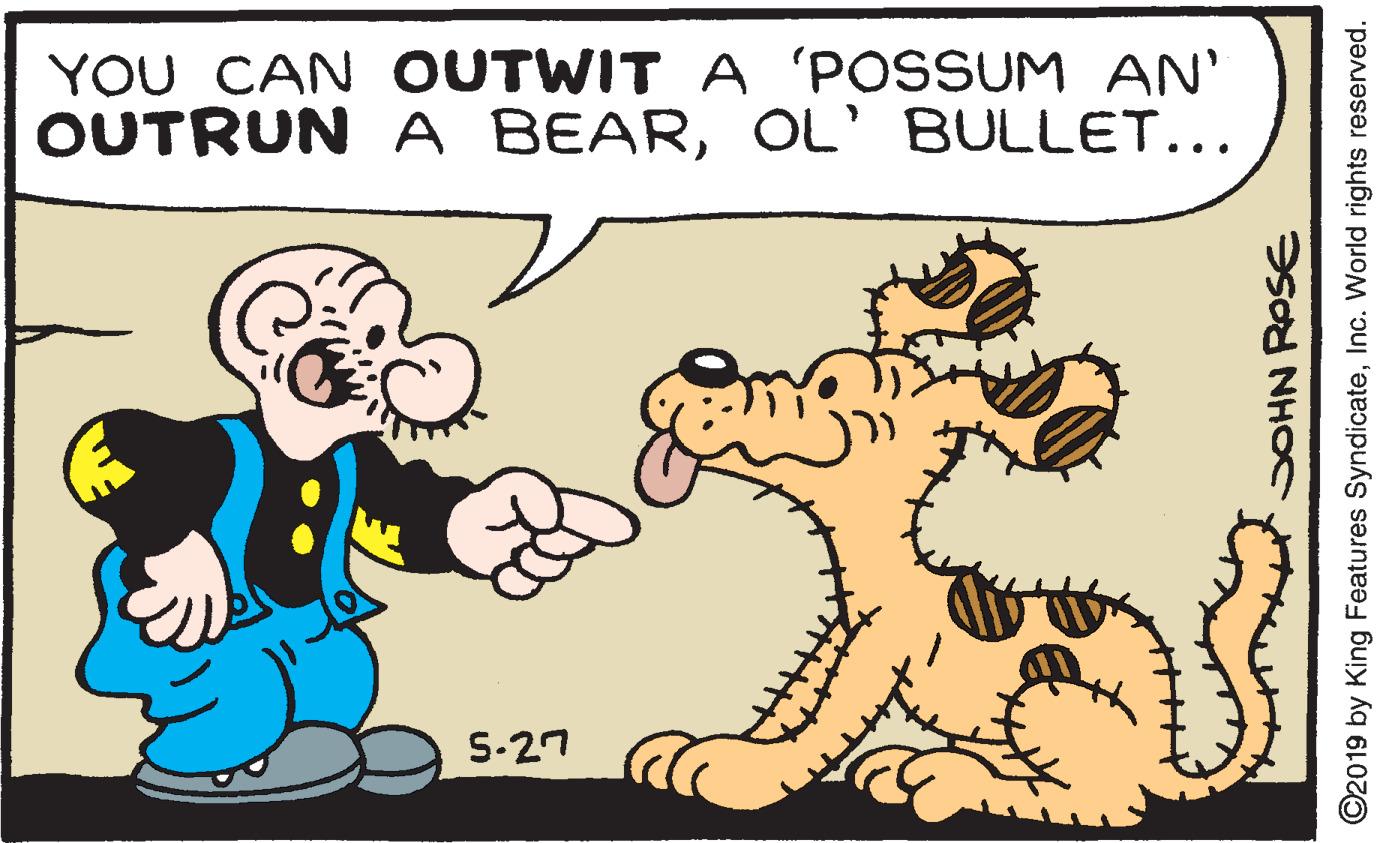 Mammal OCR: YOU CAN OUTWIT A 'POSSUM AN' OUTRUN A BEAROL' BULLET... S-27 SOHN ROSE ©2019 by King Features SyndicateInc. World rights reserved. YOU CAN OUTWIT A 'POSSUM AN' OUTRUN A BEAROL' BULLET... S-27 SOHN ROSE ©2019 by King Features SyndicateInc. World rights reserved.