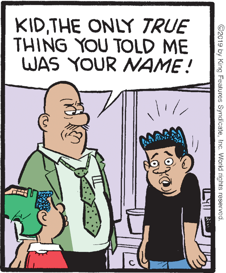 Conversation OCR: KIDTHE ONLY TRUE THING YOU TOLD ME WAS YOUR AAME! ©2019 by King Features SyndicateInc. World rights reserved. R? KIDTHE ONLY TRUE THING YOU TOLD ME WAS YOUR AAME! ©2019 by King Features SyndicateInc. World rights reserved. R ?