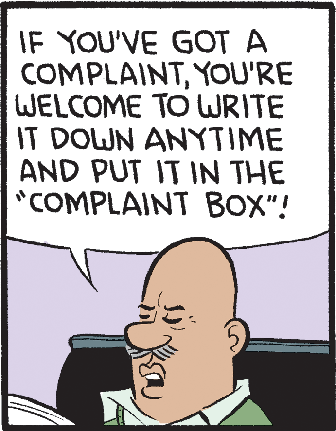 Line OCR: IF YOU'VE GOT A COMPLAINTYOU'RE WELCOME TO WRITE IT DOWN ANYTIME AND PUT IT IN THE *COMPLAINT BOX"! IF YOU'VE GOT A COMPLAINTYOU'RE WELCOME TO WRITE IT DOWN ANYTIME AND PUT IT IN THE *COMPLAINT BOX"!