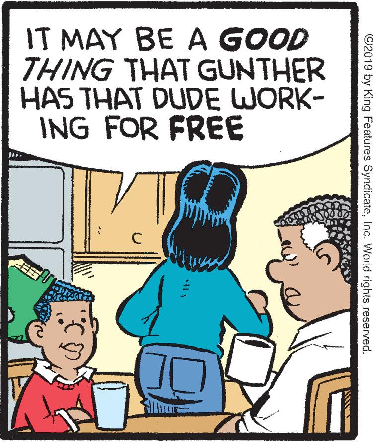 Font OCR: IT MAY BE A GOOD THING THAT GUNTHER HAS THAT DUDE WORK- ING FOR FREE C2019 by King Features SyndicateInc. World rights reserved. IT MAY BE A GOOD THING THAT GUNTHER HAS THAT DUDE WORK- ING FOR FREE C2019 by King Features SyndicateInc. World rights reserved.