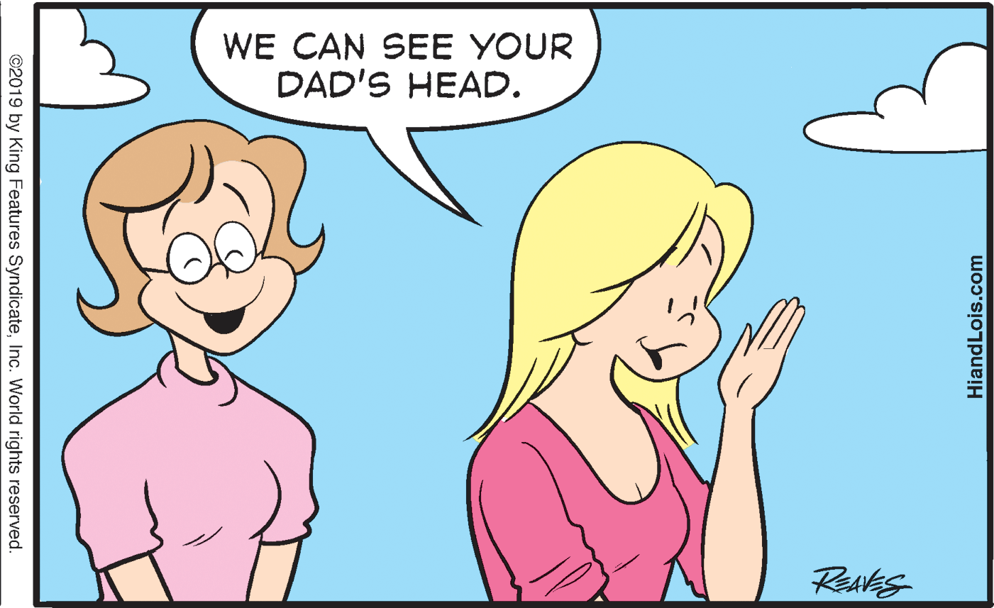 Jaw OCR: WE CAN SEE YOUR DAD'S HEAD. HiandLois.com ©2019 by King Features SyndicateInc. World rights reserved. WE CAN SEE YOUR DAD'S HEAD. HiandLois.com ©2019 by King Features SyndicateInc. World rights reserved.