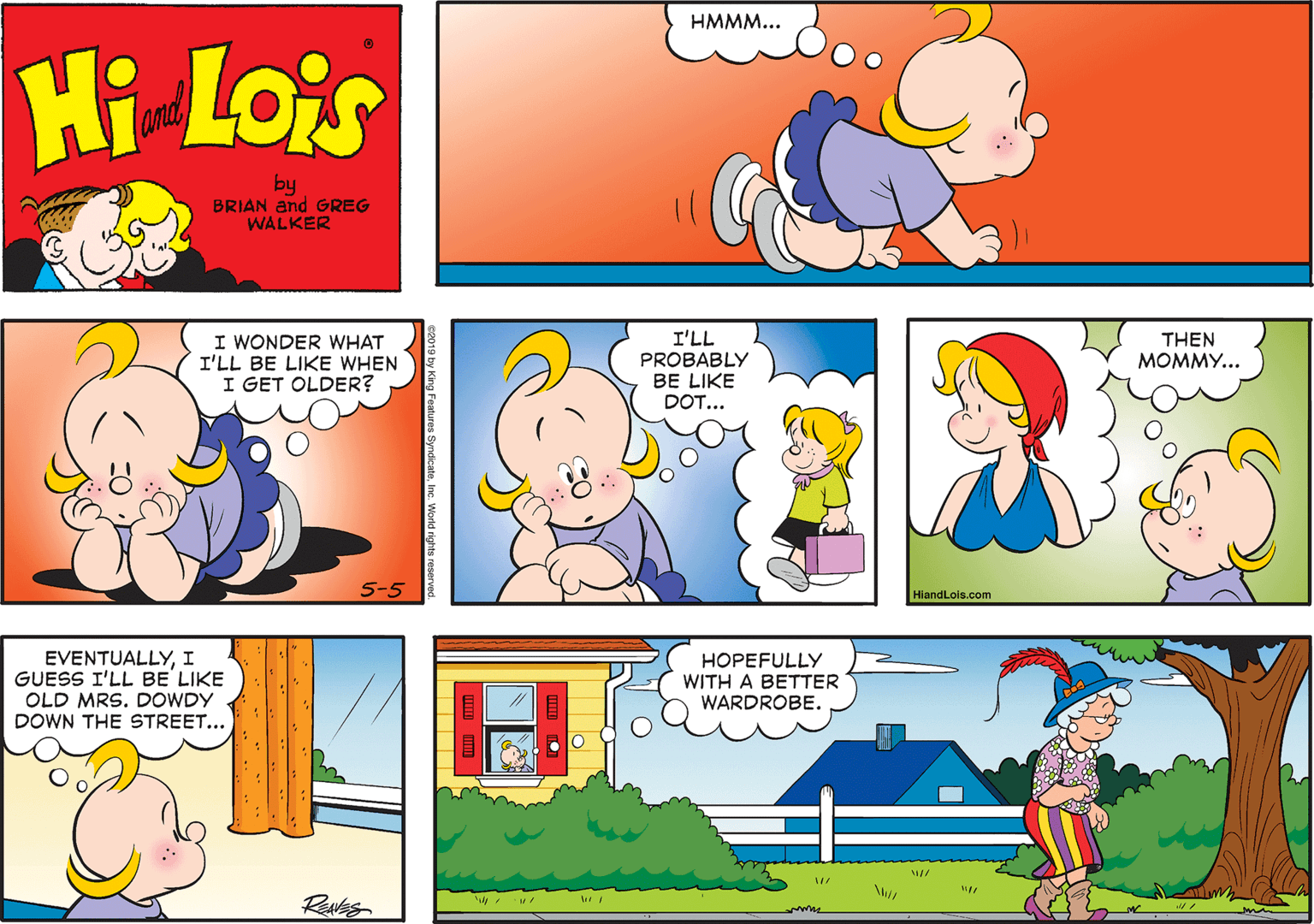 Happy OCR: HMMM... Hi Lois amd by BRIAN and GREG WALKER I WONDER WHAT I'LL BE LIKE WHEN I GET OLDER? I'LL PROBABLY BE LIKE DOT... THEN MOMMY... 5-5 HiandLois.com EVENTUALLYI GUESS I'LL BE LIKE OLD MRS. DOWDY DOWN THE STREET... HOPEFULLY WITH A BETTER WARDROBE. Rues HMMM... Hi Lois amd by BRIAN and GREG WALKER I WONDER WHAT I'LL BE LIKE WHEN I GET OLDER? I'LL PROBABLY BE LIKE DOT... THEN MOMMY... 5-5 HiandLois.com EVENTUALLYI GUESS I'LL BE LIKE OLD MRS. DOWDY DOWN THE STREET... HOPEFULLY WITH A BETTER WARDROBE. Rues