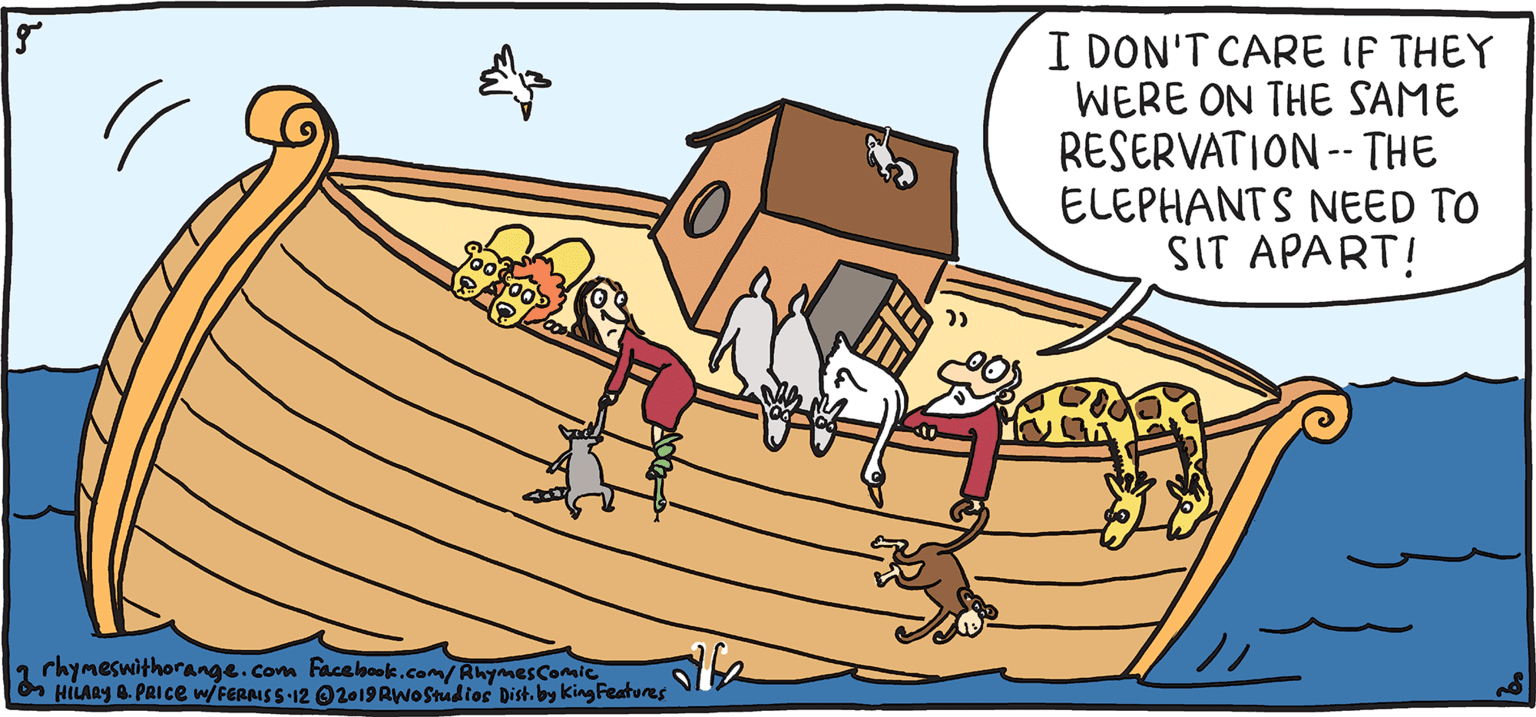 Rectangle OCR: I DON'T CARE IF THEY WERE ON THE SAME RESERVATION -- THE ELEPHANTS NEED TO SIT APART! PSH Rhymes with Orange HILARY B. PRICE BOARDING PASS GROUP C SEa 1 rhymeswithorange.Com Facabok.com/RnymesConie HILARgLPAIce wFaRAS 612 02019 Rwofadiec pish by king Feahwas I DON'T CARE IF THEY WERE ON THE SAME RESERVATION -- THE ELEPHANTS NEED TO SIT APART! PSH Rhymes with Orange HILARY B. PRICE BOARDING PASS GROUP C SEa 1 rhymeswithorange.Com Facabok.com/RnymesConie HILARgLPAIce wFaRAS 612 02019 Rwofadiec pish by king Feahwas