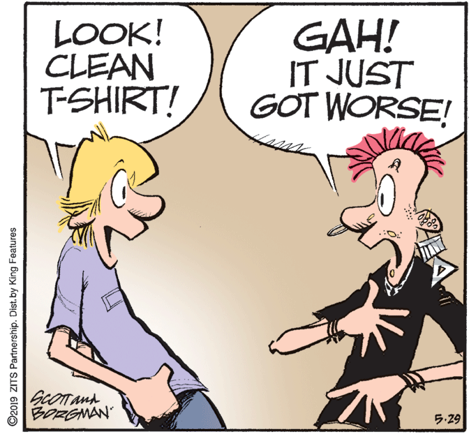 Interaction OCR: LOOK! CLEAN T-SHIRT! GAH! IT JUST GOT WORSE BORGMAN ?29 ©2019 ZITS Partnership. Dist. by King Features LOOK! CLEAN T-SHIRT! GAH! IT JUST GOT WORSE BORGMAN ? 29 ©2019 ZITS Partnership. Dist. by King Features