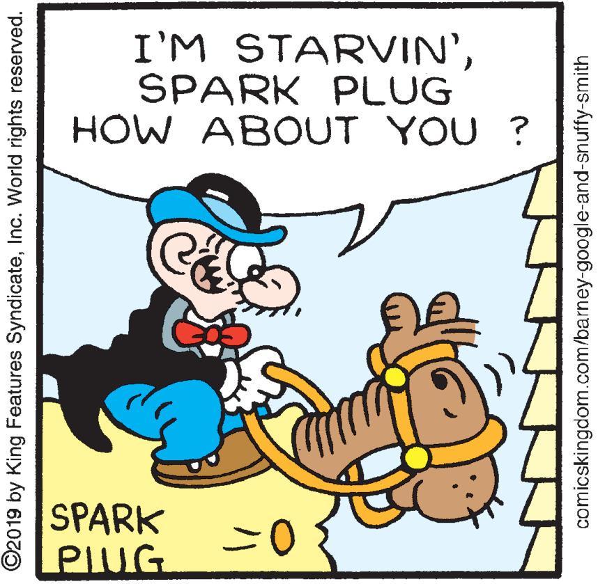 Art OCR: I'M STARVIN'SPARK PLUG HOW ABOUT YOU ? SPARK PIUG ©2019 by King Features SyndicateInc. World rights reserved. comicskingdom.com/barney-google-and-snuffy-smith I'M STARVIN'SPARK PLUG HOW ABOUT YOU ? SPARK PIUG ©2019 by King Features SyndicateInc. World rights reserved. comicskingdom.com/barney-google-and-snuffy-smith