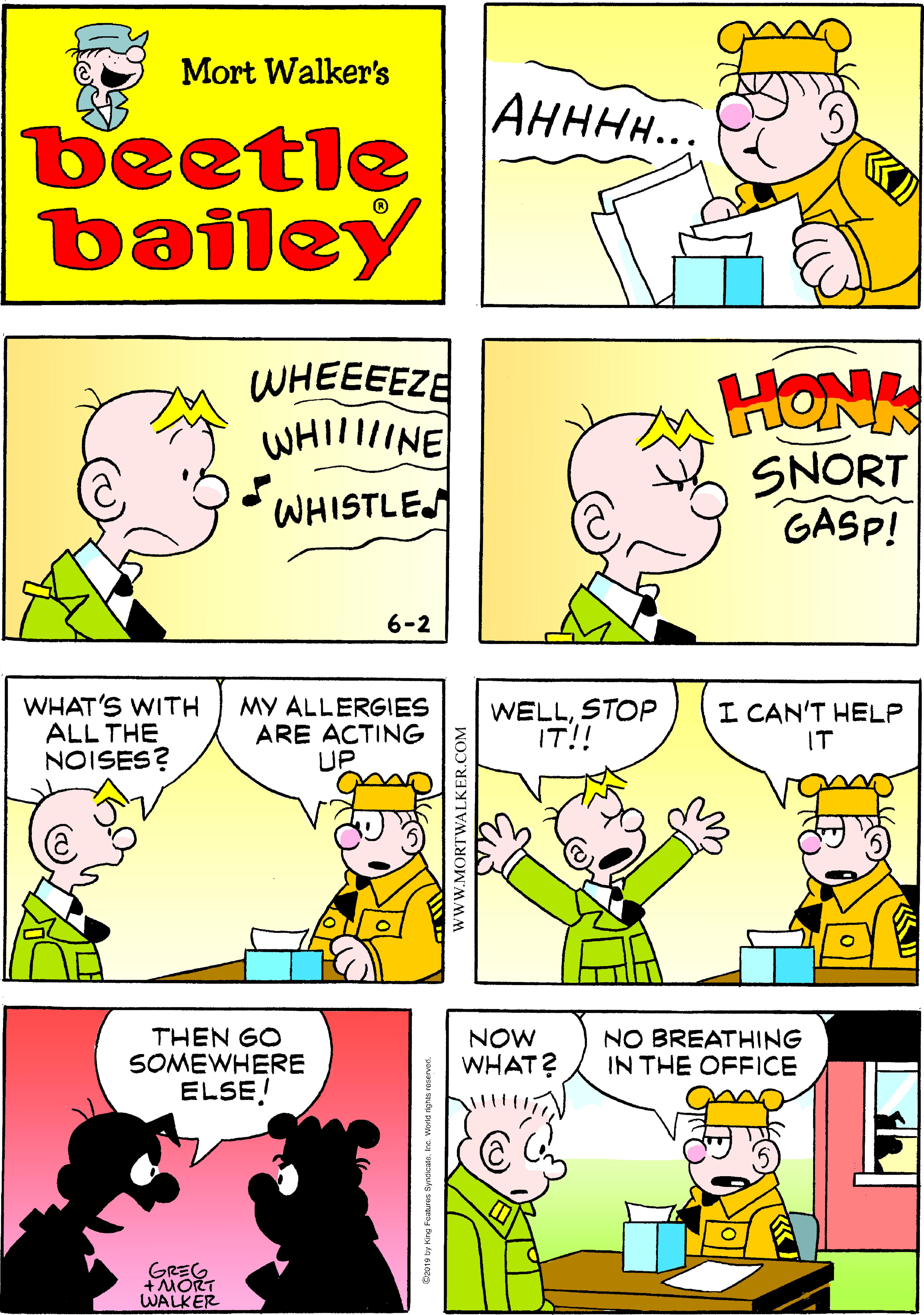 Human OCR: Mort Walker's AHHHH.. beetle bailey WHEEEEZE WHILINE HONK SNORT GASP! • WHISTLEJ 6-2 WHAT'S WITH ALL THE NOISES? MY ALLERGIES ARE ACTING UP WELLSTOP IT!! I CAN'T HELP IT THEN GO SOMEWHERE ELSE! NOW WHAT? NO BREATHING IN THE OFFICE GREG +MORT WALKER www.MORTWALKER.COM Mort Walker's AHHHH.. beetle bailey WHEEEEZE WHILINE HONK SNORT GASP! • WHISTLEJ 6-2 WHAT'S WITH ALL THE NOISES? MY ALLERGIES ARE ACTING UP WELLSTOP IT!! I CAN'T HELP IT THEN GO SOMEWHERE ELSE! NOW WHAT? NO BREATHING IN THE OFFICE GREG +MORT WALKER www.MORTWALKER.COM