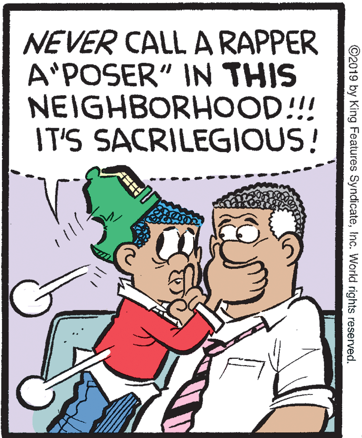 Illustration OCR: NEVER CALL A RAPPER A'POSER" IN THIS NEIGHBORHOOD!!! IT'S SACRILEGIOUS! ©2019 by King Features SyndicateInc. World rights reserved. NEVER CALL A RAPPER A'POSER" IN THIS NEIGHBORHOOD!!! IT'S SACRILEGIOUS! ©2019 by King Features SyndicateInc. World rights reserved.