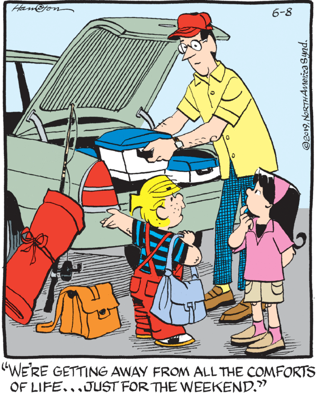 Font OCR: Han@ton 6-8 "WE'RE GETTING AWAY FROM ALL THE COMFORTS OF LIFE...JUST FORTHE WEEKEND." ©2019NORTHAMerca Synd. Han@ton 6-8 "WE'RE GETTING AWAY FROM ALL THE COMFORTS OF LIFE...JUST FORTHE WEEKEND." ©2019NORTHAMerca Synd.