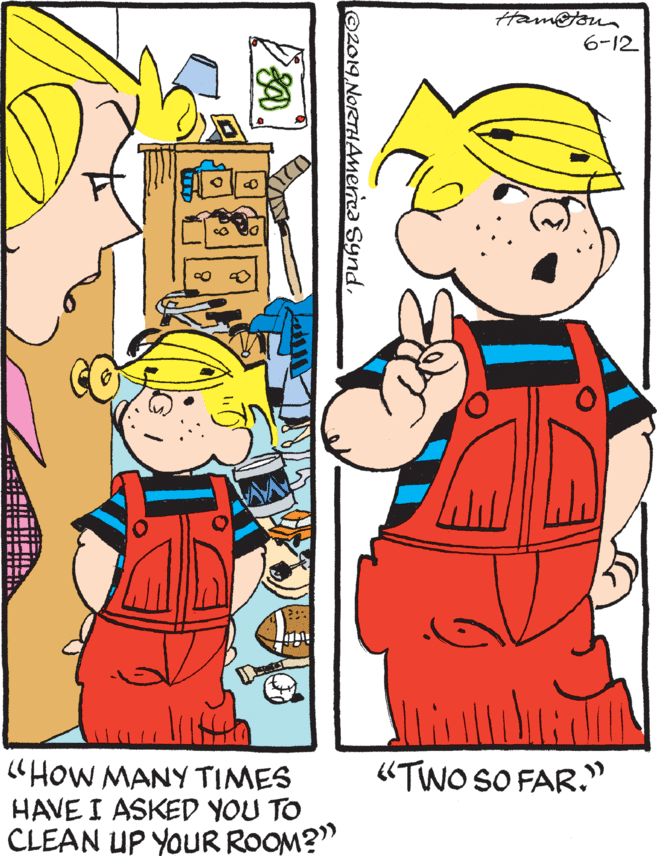 Pleased OCR: Ham@toun 6-12 "TWO SO FAR." "HOW MANY TIMES HAVE I ASKED YOU TO CLEAN UP YOUR ROOM?" ©2019Ham@toun 6-12 "TWO SO FAR." "HOW MANY TIMES HAVE I ASKED YOU TO CLEAN UP YOUR ROOM?" ©2019NORTHAmerca Synd