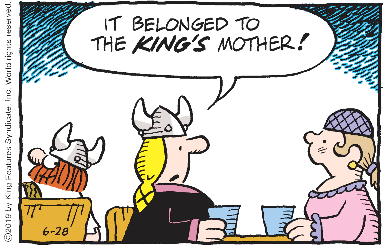 Handwriting OCR: IT BELONGED TO THE KING'S MOTHER! 6-28 ©2019 by King Features SyndicateInc. World rights reserved. IT BELONGED TO THE KING'S MOTHER! 6-28 ©2019 by King Features SyndicateInc. World rights reserved.