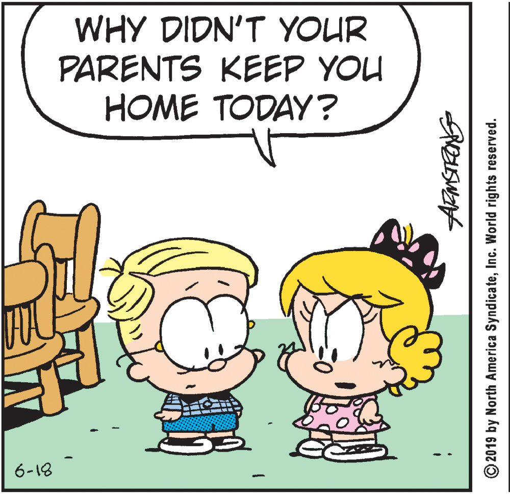 Pleased OCR: WHY DIDN'T YOUR PARENTS KEEP YOU HOME TODAY? 6-18 © 2019 by North America SyndicateInc. World rights reserved. WHY DIDN'T YOUR PARENTS KEEP YOU HOME TODAY? 6-18 © 2019 by North America SyndicateInc. World rights reserved.