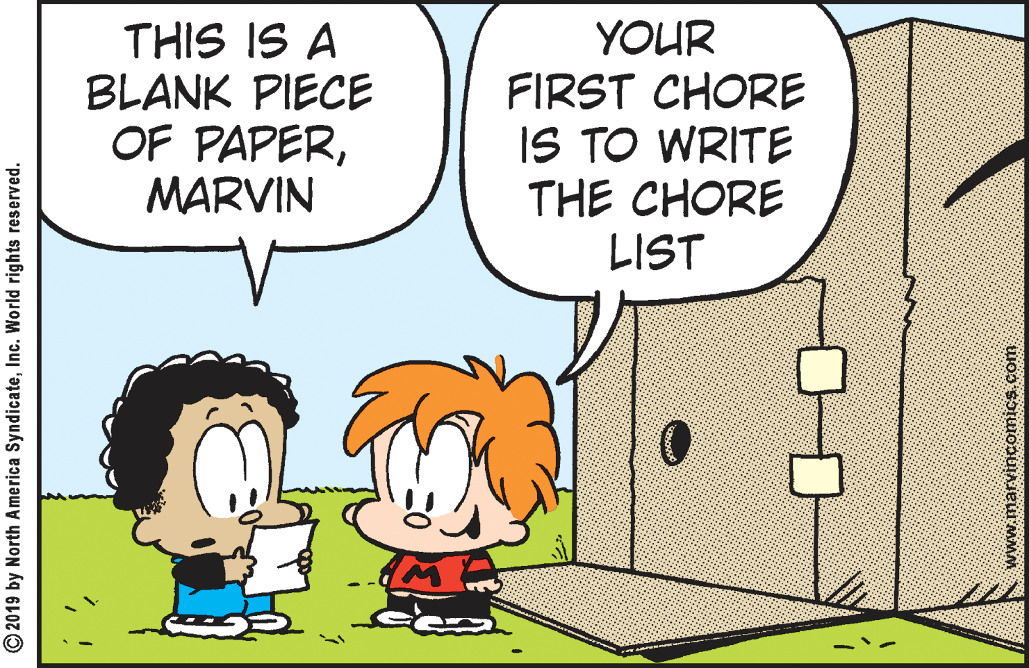 Rectangle OCR: THIS IS A BLANK PIECE OF PAPERMARVIN YOUR FIRST CHORE IS TO WRITE THE CHORE LIST © 2019 by North America SyndicateInc. World rights reserved. A www.marvincomics com THIS IS A BLANK PIECE OF PAPERMARVIN YOUR FIRST CHORE IS TO WRITE THE CHORE LIST © 2019 by North America SyndicateInc. World rights reserved. A www.marvincomics com