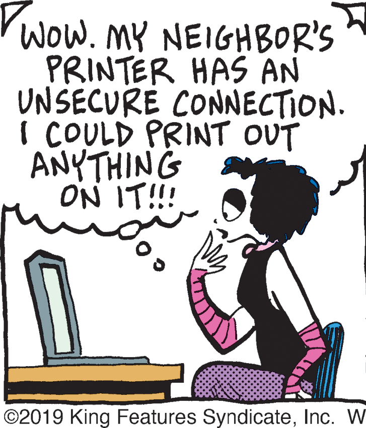 Office supplies OCR: wow.my NEIGHBOR'S PRINTER HAS AN UNSECURE CONNECTION. I COULD PRINT OUT ANYTHING ON IT!!! ©2019 King Features SyndicateInc. W wow.my NEIGHBOR'S PRINTER HAS AN UNSECURE CONNECTION. I COULD PRINT OUT ANYTHING ON IT!!! ©2019 King Features SyndicateInc. W
