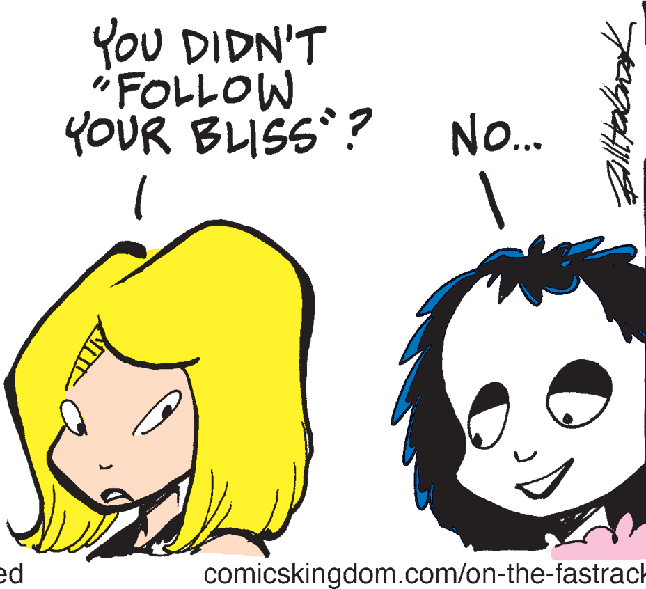 Happy OCR: You DIDN'T "FOLLOW YOUR BLISS? No. ed comicskingdom.com/on-the-fastrack You DIDN'T "FOLLOW YOUR BLISS? No. ed comicskingdom.com/on-the-fastrack