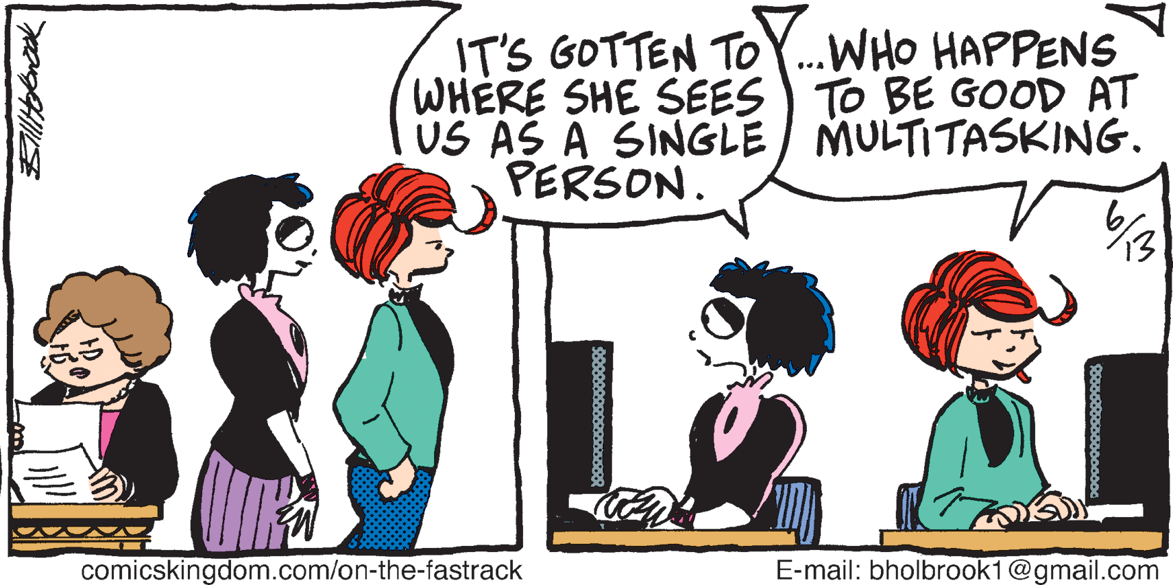 Fiction OCR: IT'S GOTTEN TOY.WHO HAPPENS WHERE SHE SEES) TO BE GOOD AT US AS A SINGLE MULTITASKING. PERSON. comicskingdom.com/on-the-fastrack E-mail: bholbrook1@gmail.com IT'S GOTTEN TOY.WHO HAPPENS WHERE SHE SEES) TO BE GOOD AT US AS A SINGLE MULTITASKING. PERSON. comicskingdom.com/on-the-fastrack E-mail: bholbrook1@gmail.com