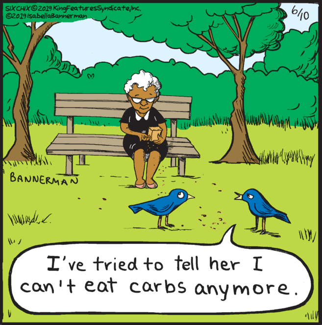 Happy OCR: b40 SIXCHIX©2019 KingFeaturesSyndicate/nc. ©2019 IsabellaBannerman BANNERMAN I've tried to tell her I can't eat carbs anymore. b40 SIXCHIX©2019 KingFeaturesSyndicate/nc. ©2019 IsabellaBannerman BANNERMAN I've tried to tell her I can't eat carbs anymore.