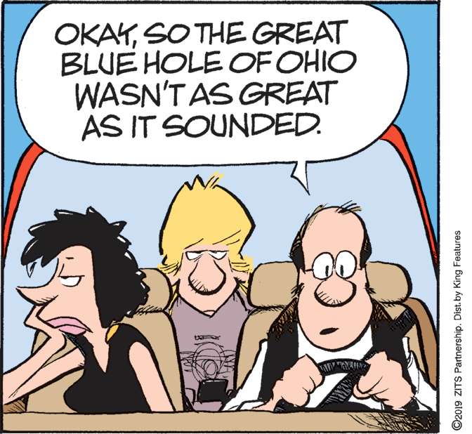 Comics OCR: OKAYSO THE GREAT BLUE HOLE OF OHIO WASN'T AS GREAT AS IT SOUNDED. ©2019 ZITS Partnership. Dist. by King Features OKAYSO THE GREAT BLUE HOLE OF OHIO WASN'T AS GREAT AS IT SOUNDED. ©2019 ZITS Partnership. Dist. by King Features