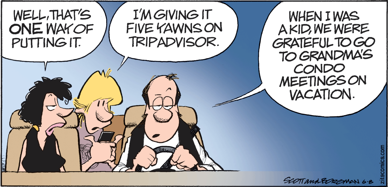 Conversation OCR: WELLTHAT'S ONE WAYOF PUTTING IT. I'M GIVING IT FIVE YAWNS ON TRIPADVISOR. WHEN I WAS AKIDWE WERE GRATEFUL TO GO TO GRANDMA'S CONDO MEETINGS ON VACATION. SCOTTand BREMAN 6B WELLTHAT'S ONE WAYOF PUTTING IT. I'M GIVING IT FIVE YAWNS ON TRIPADVISOR. WHEN I WAS AKIDWE WERE GRATEFUL TO GO TO GRANDMA'S CONDO MEETINGS ON VACATION. SCOTTand BREMAN 6B