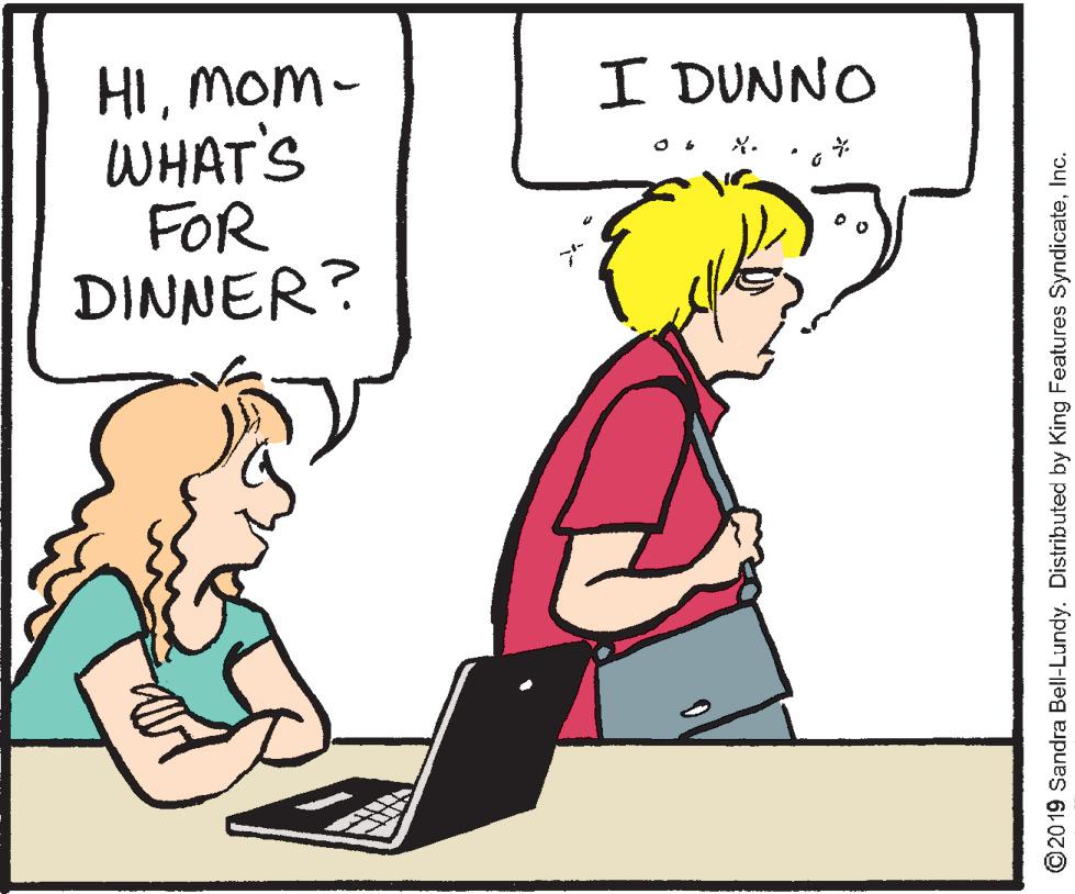 Cartoon OCR: HImom- WHAT'S FOR DINNER? I DUNNO ©2019 Sandra Bell-Lundy. Distributed by King Features SyndicateInc. HImom- WHAT'S FOR DINNER? I DUNNO ©2019 Sandra Bell-Lundy. Distributed by King Features Syndicate