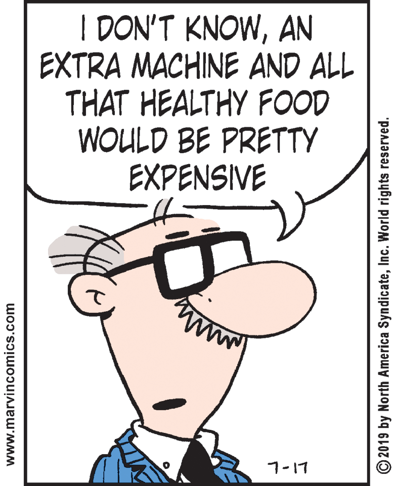 Drawing OCR: I DON'T KNOWAN EXTRA MACHINE AND ALL THAT HEALTHY FOOD WOULD BE PRETTY EXPENSIVE 7-17 www.marvincomics.com © 2019 by North America SyndicateInc. World rights reserved. I DON'T KNOWAN EXTRA MACHINE AND ALL THAT HEALTHY FOOD WOULD BE PRETTY EXPENSIVE 7-17 www.marvincomics.com © 2019 by North America SyndicateInc. World rights reserved.