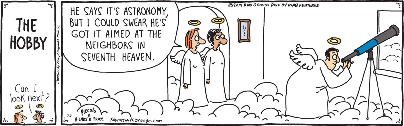 Mammal OCR: ©2019 RWO STUDIOS DIST. BY KING FEATURES THE ???BY HE SAYS IT'S ASTRONOMYBUT I COULD SWEAR HE'S GOT IT AIMED AT THE NEIGHBORS IN SEVENTH HEAVEN. Can I look next? PIccolo 7-2 HILARY 8. PRICE Rhymeswithorange.com ©2019 RWO STUDIOS DIST. BY KING FEATURES THE ???BY HE SAYS IT'S ASTRONOMYBUT I COULD SWEAR HE'S GOT IT AIMED AT THE NEIGHBORS IN SEVENTH HEAVEN. Can I look next? PIccolo 7-2 HILARY 8. PRICE Rhymeswithorange.com