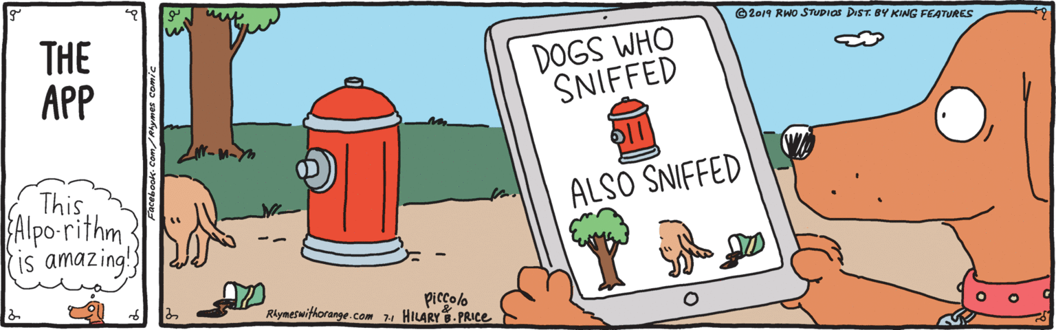 Graphics OCR: ©2019 RWO STUDIOS DIST. BY KING FEATURES THE APP DOGS WHO SNIFFED ThisAlpo-rithm is amazing ALSO SNIFFED piccolo Rkymeswithorange.com 74 HILARY 8-PRIce ©2019 RWO STUDIOS DIST. BY KING FEATURES THE APP DOGS WHO SNIFFED ThisAlpo-rithm is amazing ALSO SNIFFED piccolo Rkymeswithorange.com 74 HILARY 8-PRIce