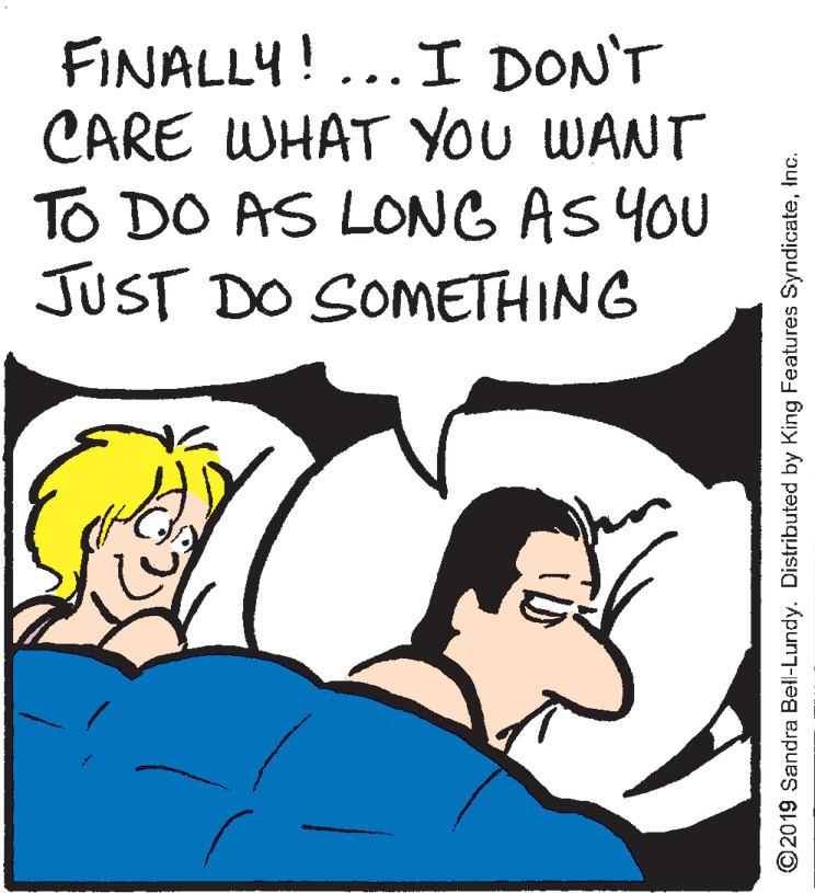 Drawing OCR: FINALLY!... I DON'T CARE WHAT YOu WANT TO DO AS LONG AS YOU JUST DO SOMETHING ©2019 Sandra Bell-Lundy. Distributed by King Features SyndicateInc. FINALLY!... I DON'T CARE WHAT YOu WANT TO DO AS LONG AS YOU JUST DO SOMETHING ©2019 Sandra Bell-Lundy. Distributed by King Features Syndicate