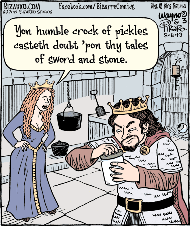 Publication OCR: BIZARRO.COM © 2019 BIZARRO STUDIOS Facebook.com/ BizarroComics Dist Y King Features Wayno Yon humble crock of pickles R. casteth doubt 'pon thy tales of sword and stone. 8.6.19 BIZARRO.COM © 2019 BIZARRO STUDIOS Facebook.com/ BizarroComics Dist Y King Features Wayno Yon humble crock of pickles R. casteth doubt 'pon thy tales of sword and stone. 8.6.19