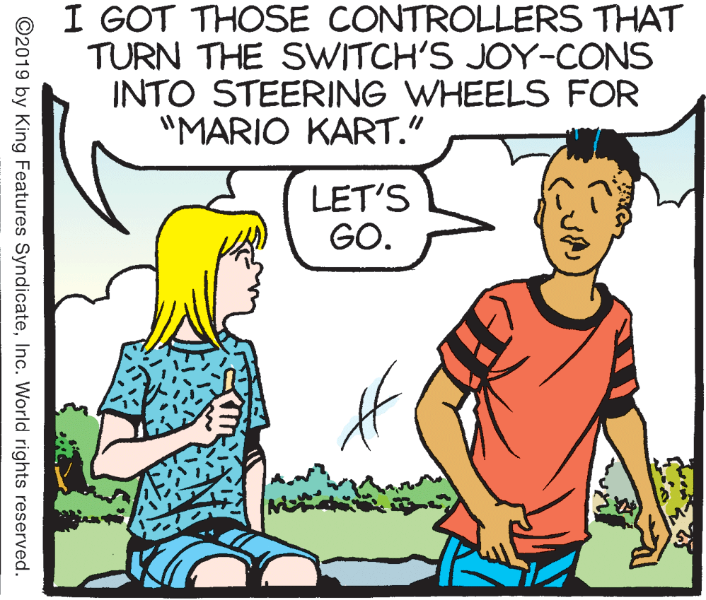 Mammal OCR: I GOT THOSE CONTROLLERS THAT TURN THE SWITCH'S JOY-CONS INTO STEERING WHEELS FOR "MARIO KART." LET'S GO. ©2019 by King Features SyndicateInc. World rights reserved. I GOT THOSE CONTROLLERS THAT TURN THE SWITCH'S JOY-CONS INTO STEERING WHEELS FOR "MARIO KART." LET'S GO. ©2019 by King Features SyndicateInc. World rights reserved.