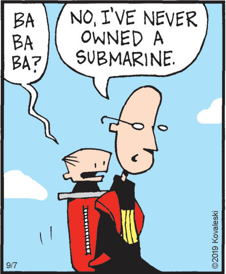 Conversation OCR: BA BA BA? NOI'VE NEVER OWNED A SUBMARINE. 9/7 ©2019 Kovaleski BA BA BA? NOI'VE NEVER OWNED A SUBMARINE. 9/7 ©2019 Kovaleski