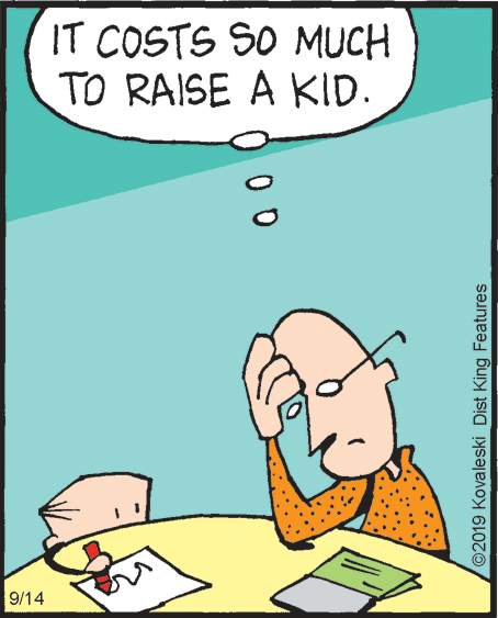 Comics OCR: IT COSTS SO MUCH TO RAISE A KID. 9/14 00 ©2019 Kovaleski Dist King Features IT COSTS SO MUCH TO RAISE A KID. 9/14 00 ©2019 Kovaleski Dist King Features