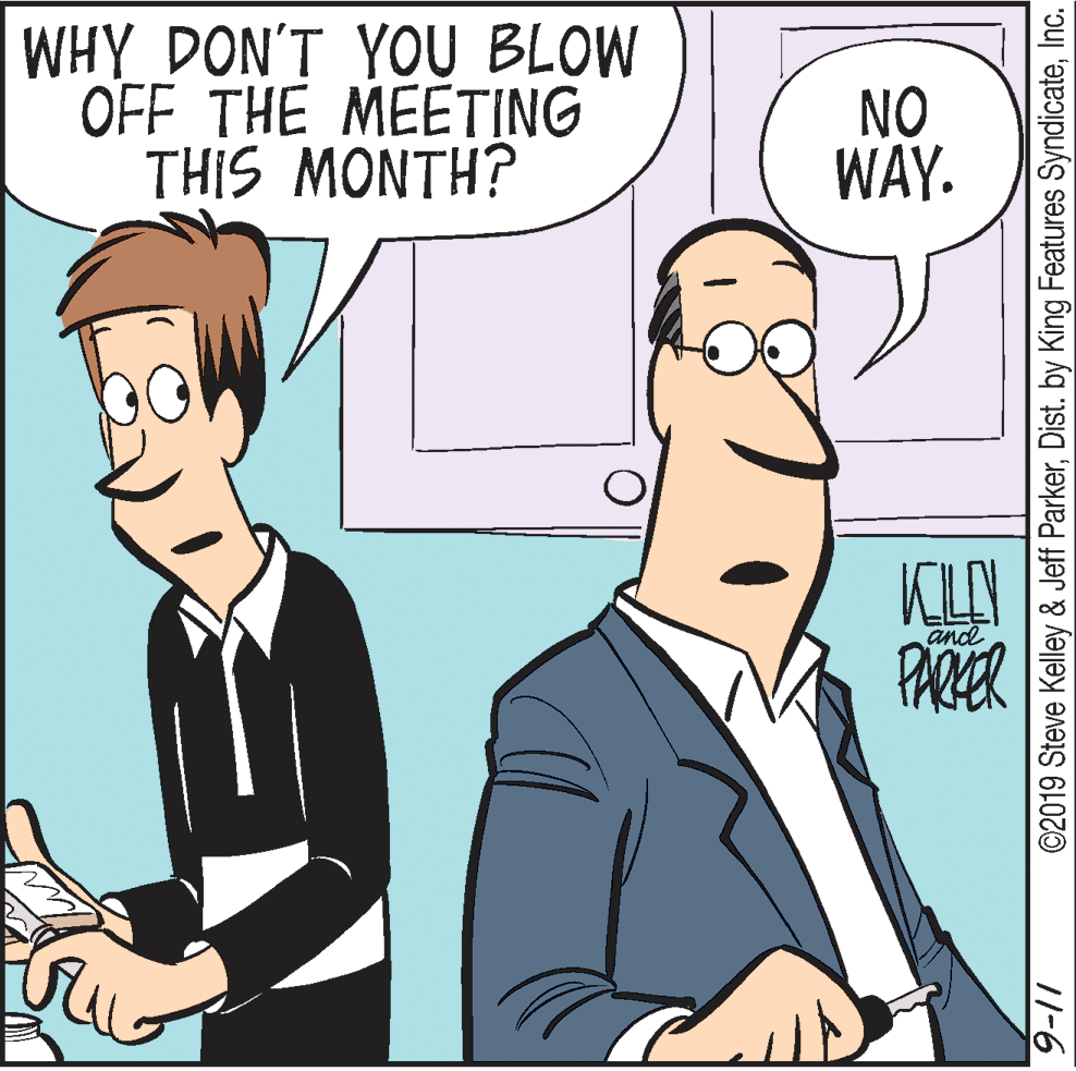 Sharing OCR: WHY DON'T YOU BLOW OFF THE MEETING THIS MONTH? NO WAY. KLAN PARIER and ©2019 Steve Kelley & Jeff ParkerInc. /1-6 WHY DON'T YOU BLOW OFF THE MEETING THIS MONTH? NO WAY. KLAN PARIER and ©2019 Steve Kelley & Jeff ParkerDist. by King Features SyndicateInc. /1-6