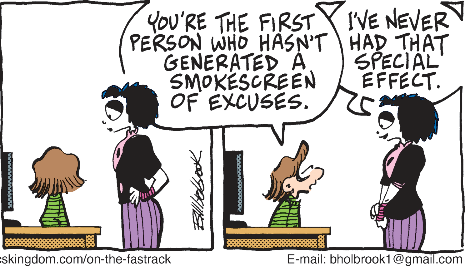 Drawing OCR: IVE NEVER YOU'RE THE FIRST PERSON WHO HASN'T HAD THAT GENERATED A SMOKESCREEN OF EXCUSES. SPECIAL EFFECT. cskingdom.com/on-the-fastrack E-mail: bholbrook1@gmail.com Ellbebook IVE NEVER YOU'RE THE FIRST PERSON WHO HASN'T HAD THAT GENERATED A SMOKESCREEN OF EXCUSES. SPECIAL EFFECT. cskingdom.com/on-the-fastrack E-mail: bholbrook1@gmail.com Ellbebook
