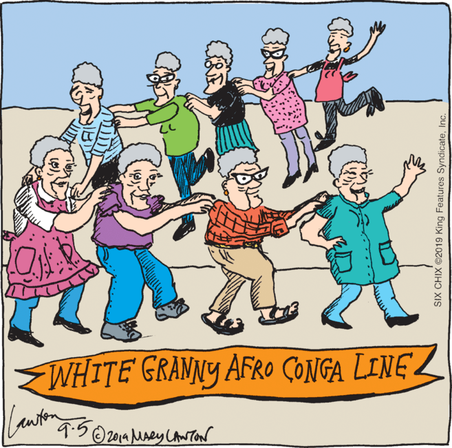 Font OCR: WHITE GRANNY AFRO CONGA LINE Z 9.5 © 2014 Maey LAw Ton SIX CHIX ©2019 King Features SyndicateInc. WHITE GRANNY AFRO CONGA LINE Z 9.5 © 2014 Maey LAw Ton SIX CHIX ©2019 King Features Syndicate