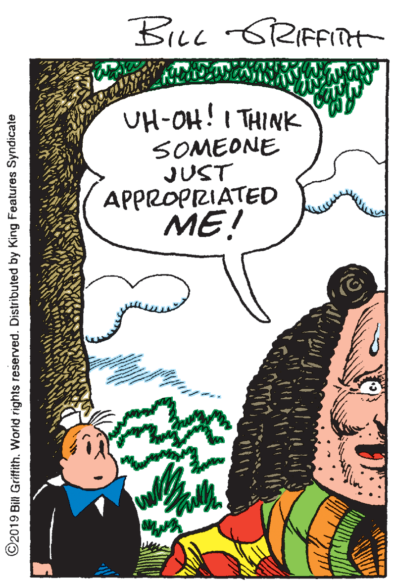 Happy OCR: BiLe GRIFFiTt UH-OH! I THINK SOMEONE JUST APPROPRIATED ME! ©2019 Bill Griffith. World rights reserved. Distributed by King Features Syndicate BiLe GRIFFiTt UH-OH! I THINK SOMEONE JUST APPROPRIATED ME! ©2019 Bill Griffith. World rights reserved. Distributed by King Features Syndicate