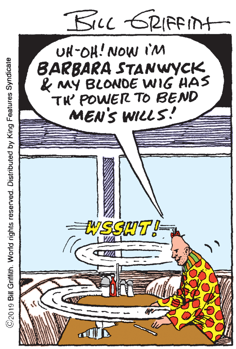 Humour OCR: Bcc ERIFFint UH-OH! NOW iM BARBARA STANWYCK & MY BLONDE WIG HAS TH POWER TO BEND MEN'S WILLS! EWSSHT!- ©2019 Bill Griffith. World rights reserved. Distributed by King Features Syndicate Bcc ERIFFint UH-OH! NOW iM BARBARA STANWYCK & MY BLONDE WIG HAS TH POWER TO BEND MEN'S WILLS! EWSSHT!- ©2019 Bill Griffith. World rights reserved. Distributed by King Features Syndicate