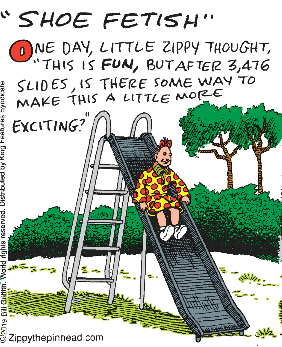 Slope OCR: "SHOE FETISH" ONE DAY476 SLIDESIS THERE SOME WAY TO MAKE THIS A LITTLE MORE EXCITING?" Zippythepinhead.com 2019 Bil Griffith. World rights reserved. Distribuled by King Features Syndicate "SHOE FETISH" ONE DAYLITTLE ZIPPY THOUGHT"THIS IS FUNBUTAFTER 3476 SLIDESIS THERE SOME WAY TO MAKE THIS A LITTLE MORE EXCITING?" Zippythepinhead.com 2019 Bil Griffith. World rights reserved. Distribuled by King Features Syndicate