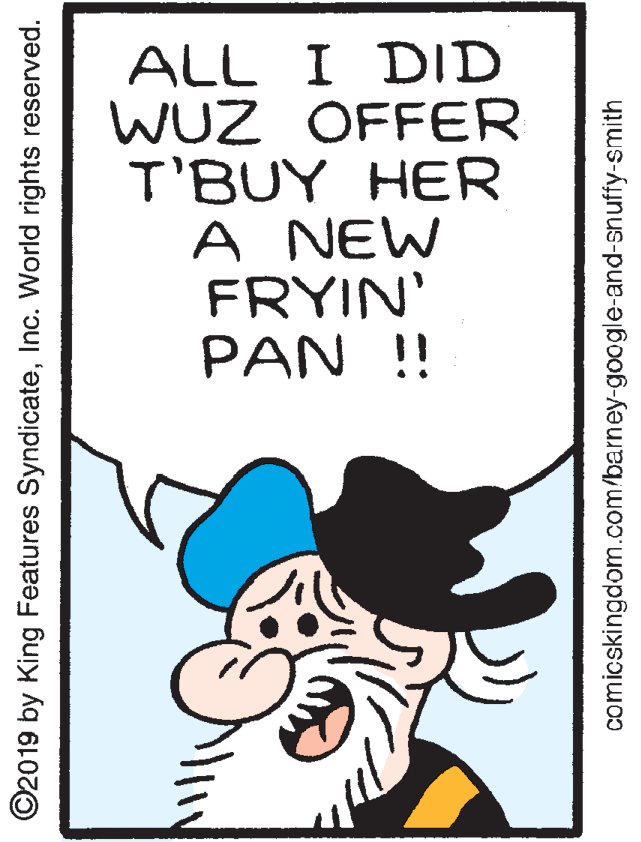 Handwriting OCR: ALL I DID WUZ OFFER T'BUY HER A NEW FRYIN' PAN ! ©2019 by King Features SyndicateInc. World rights reserved. comicskingdom.com/barney-google-and-snuffy-smith ALL I DID WUZ OFFER T'BUY HER A NEW FRYIN' PAN ! ©2019 by King Features SyndicateInc. World rights reserved. comicskingdom.com/barney-google-and-snuffy-smith