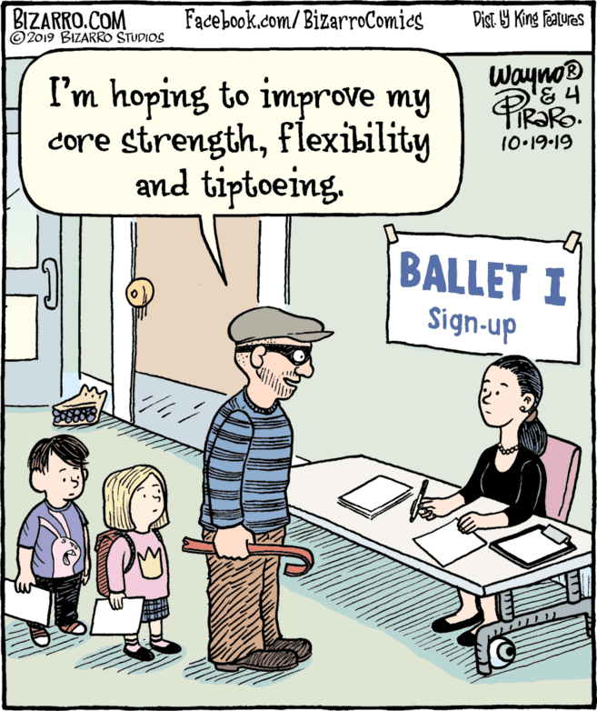 Conversation OCR: Dist 9 King features BIZARRO.COM © 2019 BIZARRO STUDIOS Facebook.com/BizarroComics Wayno® I'm hoping to improve my core strengthflexibility and tiptoeing. 10.19-19 BALLET I Sign-up Dist 9 King features BIZARRO.COM © 2019 BIZARRO STUDIOS Facebook.com/BizarroComics Wayno® I'm hoping to improve my core strengthflexibility and tiptoeing. 10.19-19 BALLET I Sign-up