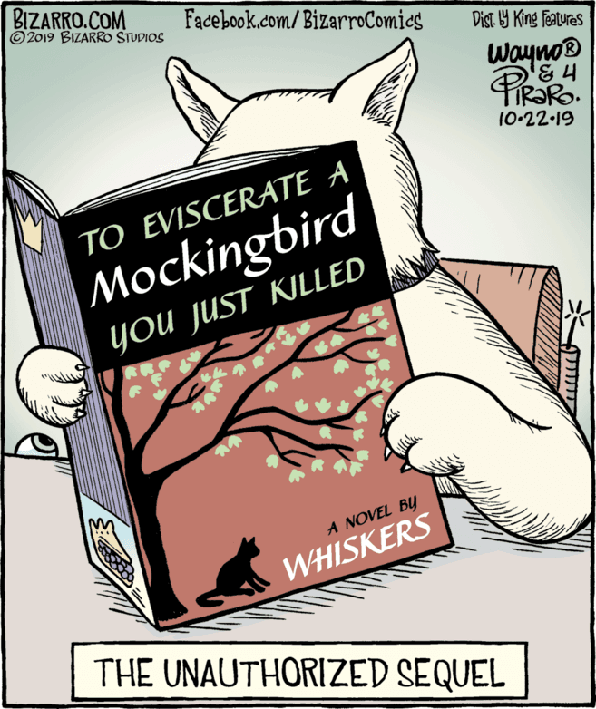 Publication OCR: BIZARRO.COM © 2019 BIZARRO STUDIOS Facebook.com/BizarroComics Dist Y King Fatures Wayno® 10-22.19 TO EVISCERATE A Mockingbird YOU JUST KILLED A NOVEL BY WHISKERS THE UNAUTHORIZED SEQUEL BIZARRO.COM © 2019 BIZARRO STUDIOS Facebook.com/BizarroComics Dist Y King Fatures Wayno® 10-22.19 TO EVISCERATE A Mockingbird YOU JUST KILLED A NOVEL BY WHISKERS THE UNAUTHORIZED SEQUEL