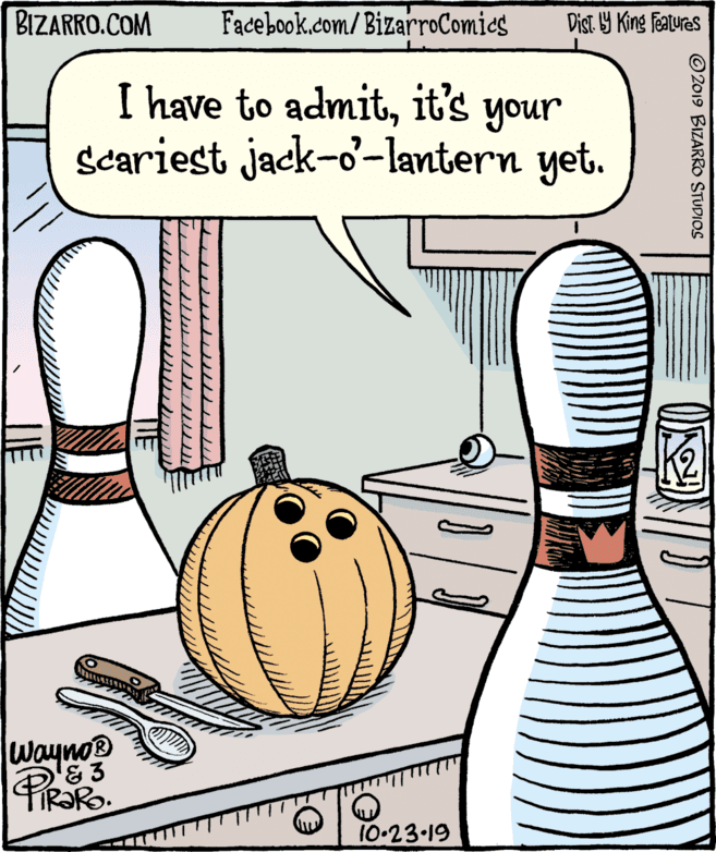 Natural foods OCR: BIZARRO.COM Facebook.com/ BizarroComics Dist Y King Fatures I have to admitit's your Scariest jack-o-lantern yet. Wayno 10-23-19 © 2019 BIZARRO STUDIOS BIZARRO.COM Facebook.com/ BizarroComics Dist Y King Fatures I have to admitit's your Scariest jack-o-lantern yet. Wayno 10-23-19 © 2019 BIZARRO STUDIOS