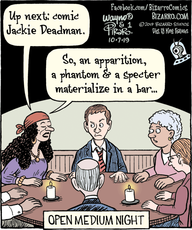 Illustration OCR: Facebook.com/ BizarroComics BIZARRO.COM Up next: comic Jackie Deadman. wayno® 3. 1 ©2019 BIZARRO STUDIOS Digt 1Y King featuras 10.7-19 Soa phantom & a specter materialize in a bar. OPEN MEDIUM NIGHT Facebook.com/ BizarroComics BIZARRO.COM Up next: comic Jackie Deadman. wayno® 3. 1 ©2019 BIZARRO STUDIOS Digt 1Y King featuras 10.7-19 Soan apparitiona phantom & a specter materialize in a bar. OPEN MEDIUM NIGHT